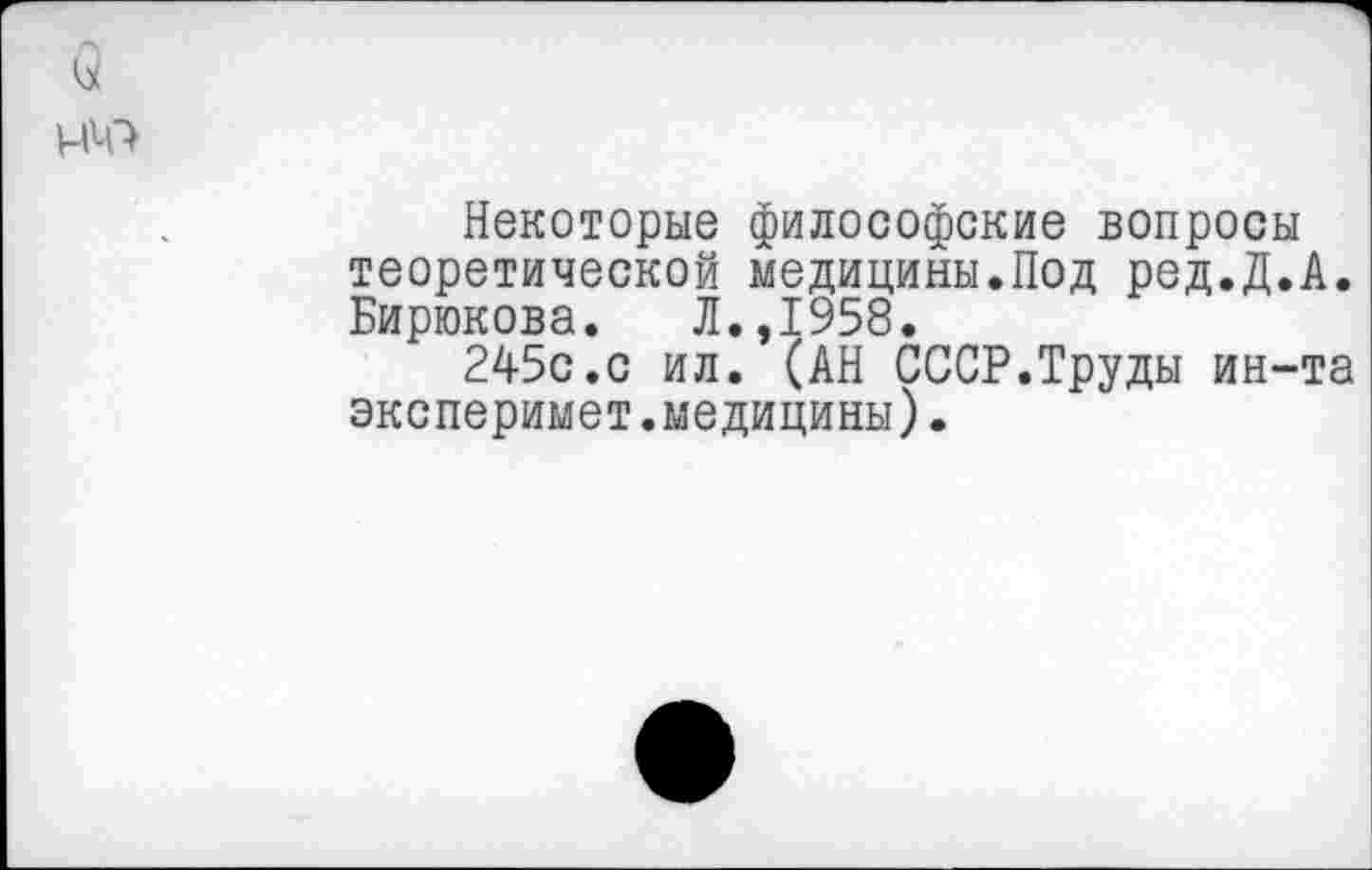 ﻿Некоторые философские вопросы теоретической медицины.Под ред.Д.А. Бирюкова. Л.,1958.
245с.с ил. (АН СССР.Труды ин-та эксперимет.медицины).